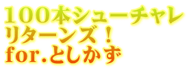 100本シューチャレ リターンズ！ for.としかず