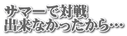 サマーで対戦 出来なかったから…